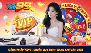 Đăng Nhập VZ99 - Chuẩn Quy Trình Game An Toàn 2026