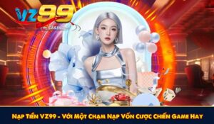 Nạp Tiền VZ99 - Với Một Chạm Nạp Vốn Cược Chiến Game Hay