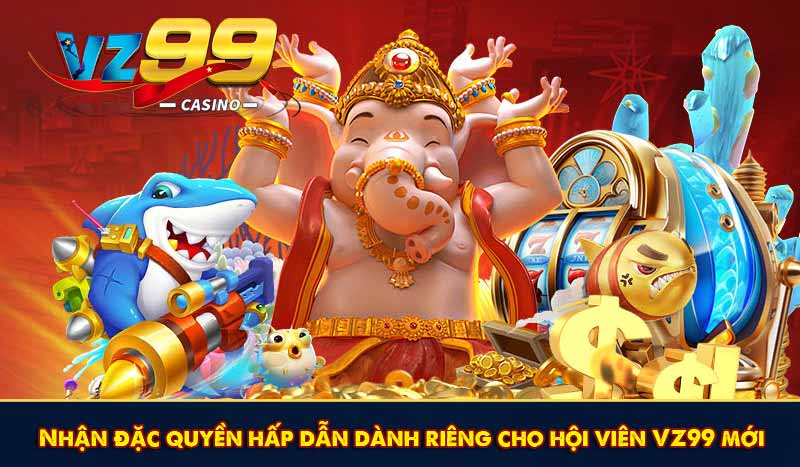 Nhận đặc quyền hấp dẫn dành riêng cho hội viên VZ99 mới